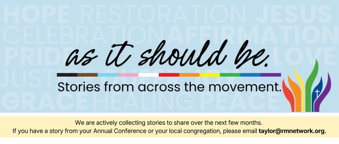As It Should Be. Stories from across the movement. Light blue background with faded words: Hope, Restoration, Jesus, Celebration, Affirmation, Pride, Love, Justice, Queer, Joy, Grace, Healing, Peace. A Progress Pride flag color bar sits beneath the title, with a rainbow Methodist cross-and-flame symbol to the right. Below in a light yellow banner: We are actively collecting stories to share over the next few months. If you have a story from your Annual Conference or your local congregation, please email taylor@rmnetwork.org.