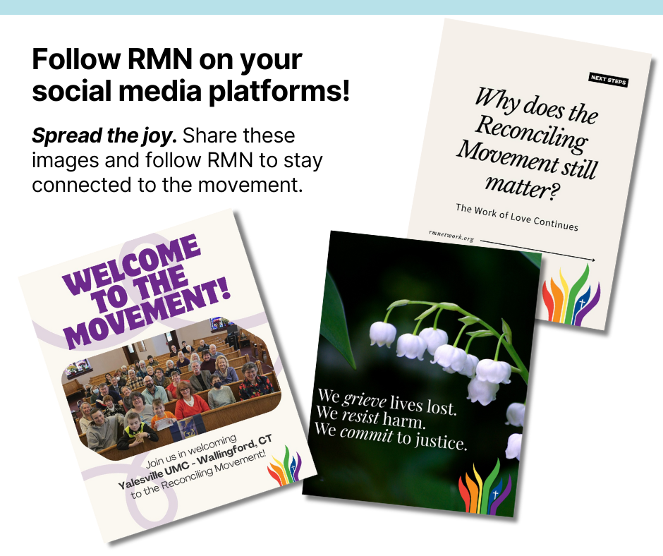 A graphic encouraging people to follow RMN on social media and share posts. It includes three sample images: one welcoming Yalesville UMC in Wallingford, Connecticut to the Reconciling movement, one that reads “Why does the Reconciling Movement still matter?” and one with lilies and the words “We grieve lives lost. We resist harm. We commit to justice.”